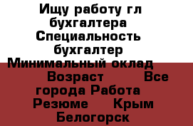 Ищу работу гл. бухгалтера › Специальность ­ бухгалтер › Минимальный оклад ­ 30 000 › Возраст ­ 41 - Все города Работа » Резюме   . Крым,Белогорск